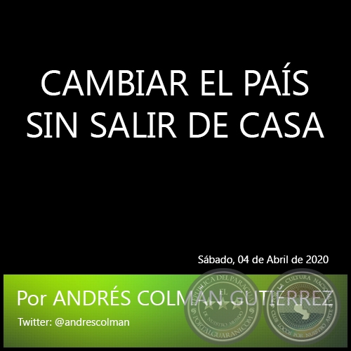 CAMBIAR EL PAÍS SIN SALIR DE CASA - Por ANDRÉS COLMÁN GUTIÉRREZ - Sábado, 04 de Abril de 2020